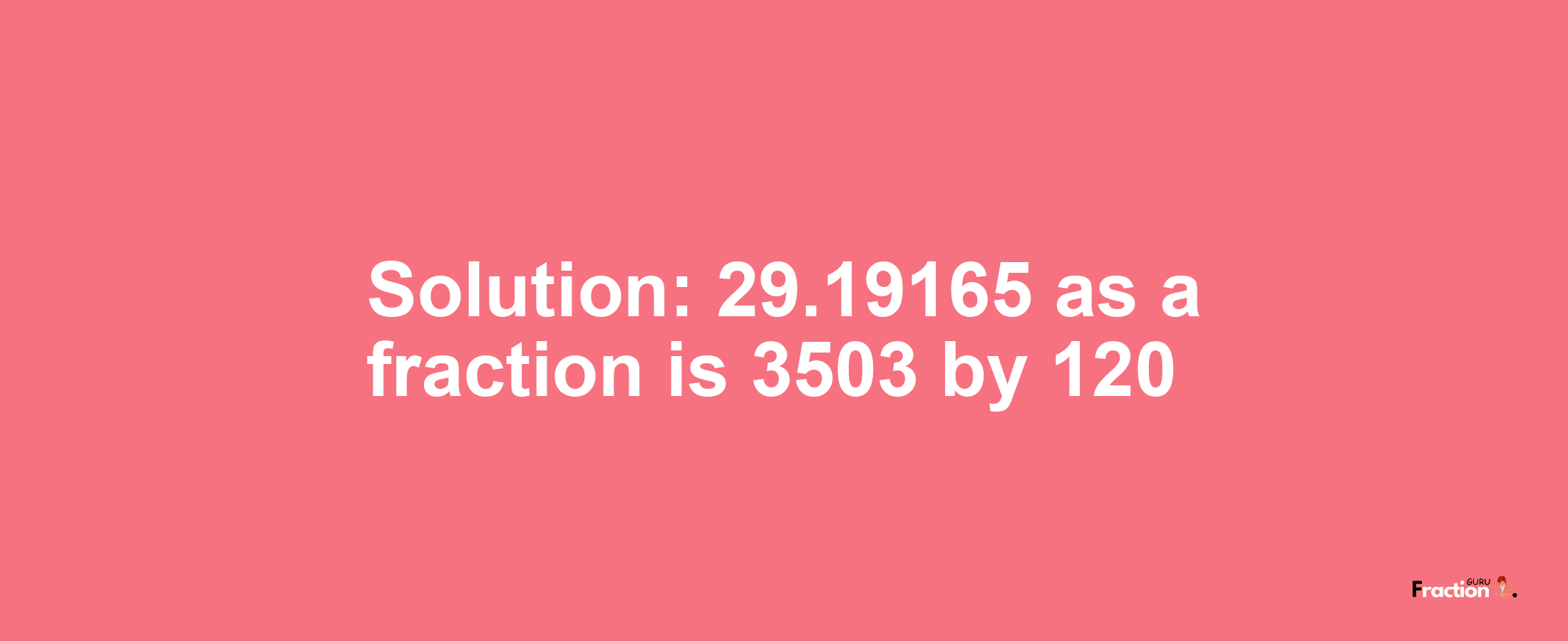 Solution:29.19165 as a fraction is 3503/120